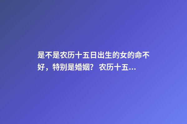 是不是农历十五日出生的女的命不好，特别是婚姻？ 农历十五出生的女孩-第1张-观点-玄机派